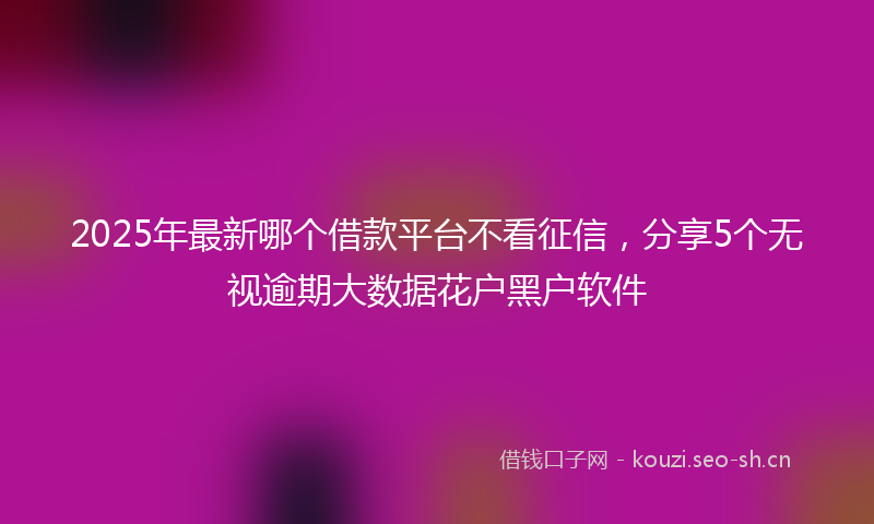 2025年最新哪个借款平台不看征信，分享5个无视逾期大数据花户黑户软件