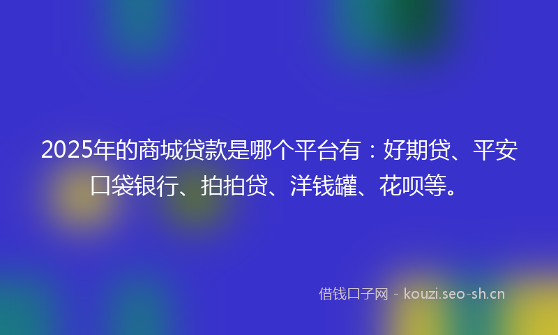 2025年的商城贷款是哪个平台有：好期贷、平安口袋银行、拍拍贷、洋钱罐、花呗等。