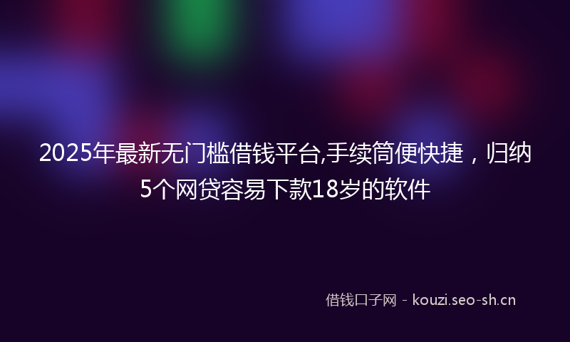 2025年最新无门槛借钱平台,手续筒便快捷，归纳5个网贷容易下款18岁的软件