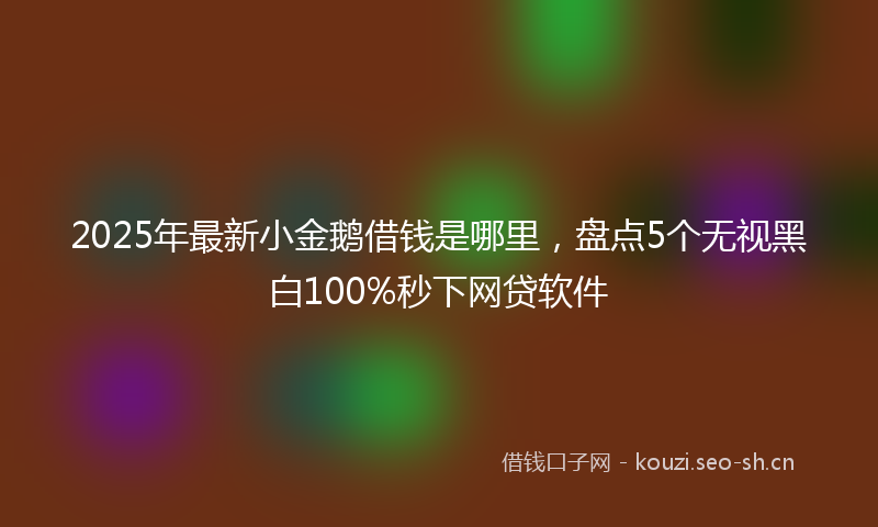 2025年最新小金鹅借钱是哪里，盘点5个无视黑白100%秒下网贷软件