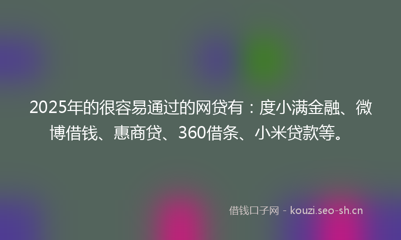 2025年的很容易通过的网贷有：度小满金融、微博借钱、惠商贷、360借条、小米贷款等。