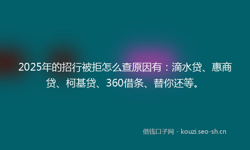 2025年的招行被拒怎么查原因有:滴水贷、惠商贷、柯基贷、360借条、替你还等。
