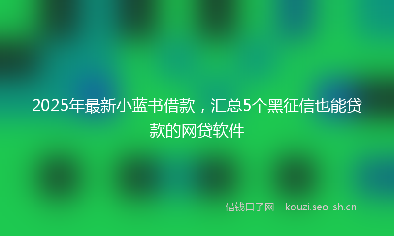 2025年最新小蓝书借款，汇总5个黑征信也能贷款的网贷软件