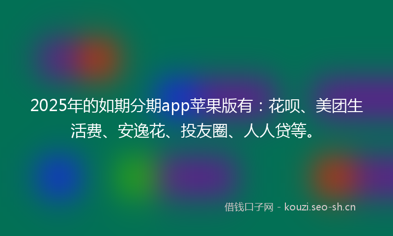 2025年的如期分期app苹果版有：花呗、美团生活费、安逸花、投友圈、人人贷等。
