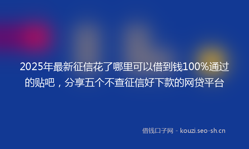2025年最新征信花了哪里可以借到钱100%通过的贴吧，分享五个不查征信好下款的网贷平台