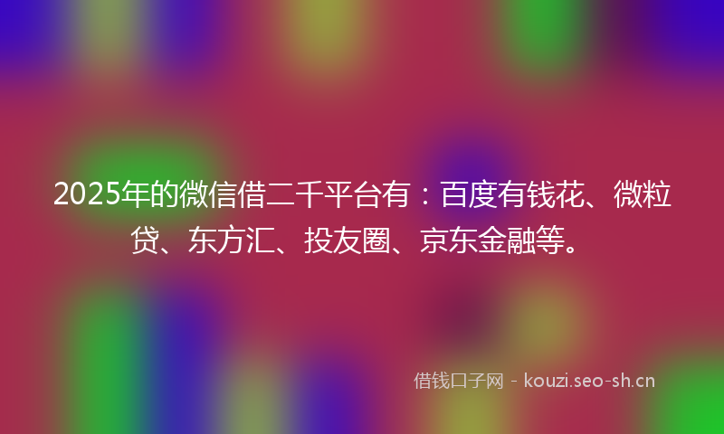 2025年的微信借二千平台有：百度有钱花、微粒贷、东方汇、投友圈、京东金融等。