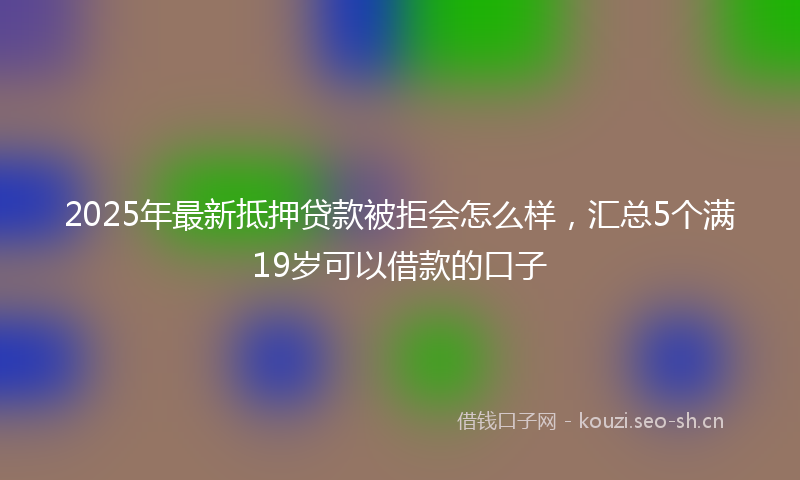 2025年最新抵押贷款被拒会怎么样，汇总5个满19岁可以借款的口子