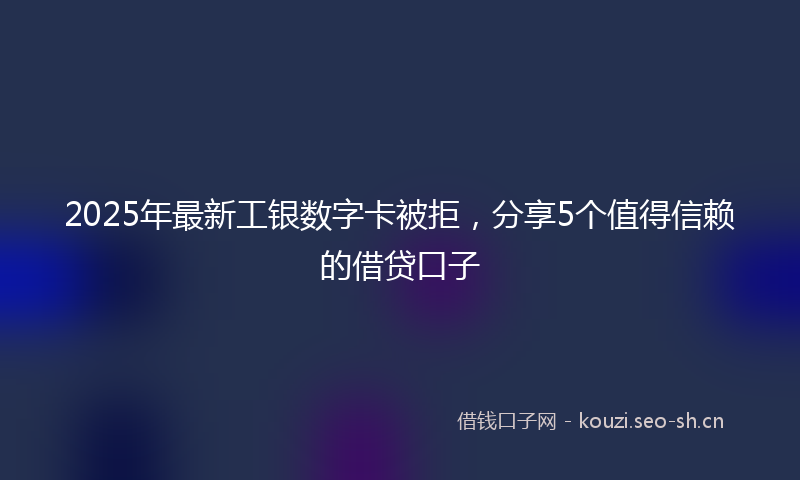 2025年最新工银数字卡被拒,分享5个值得信赖的借贷口子