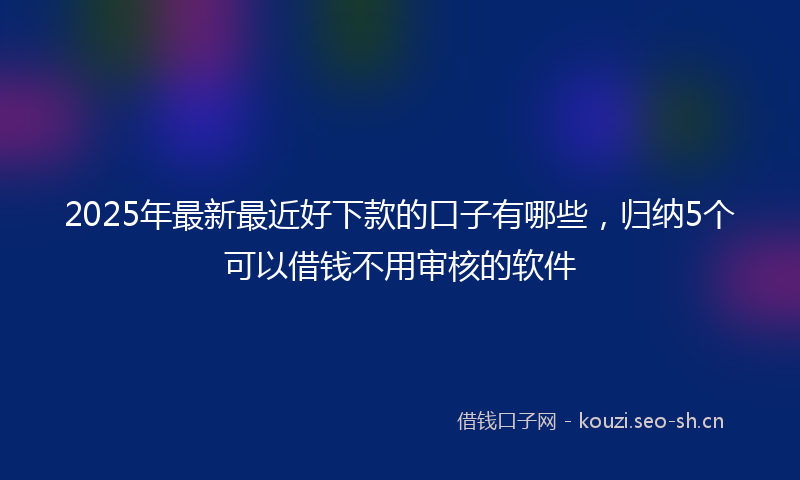 2025年最新最近好下款的口子有哪些，归纳5个可以借钱不用审核的软件