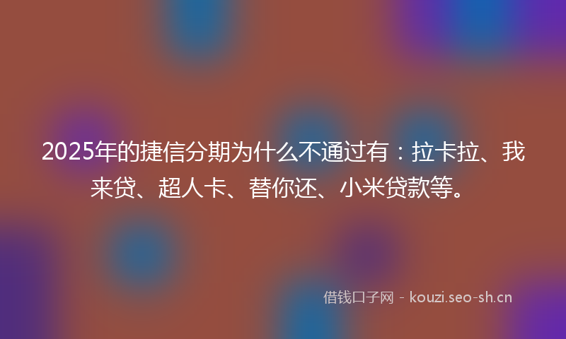 2025年的捷信分期为什么不通过有：拉卡拉、我来贷、超人卡、替你还、小米贷款等。