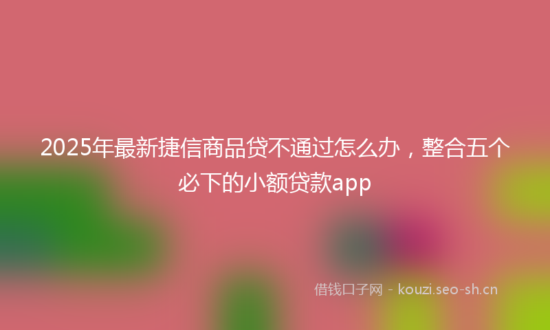 2025年最新捷信商品贷不通过怎么办，整合五个必下的小额贷款app