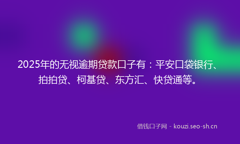 2025年的无视逾期贷款口子有：平安口袋银行、拍拍贷、柯基贷、东方汇、快贷通等。