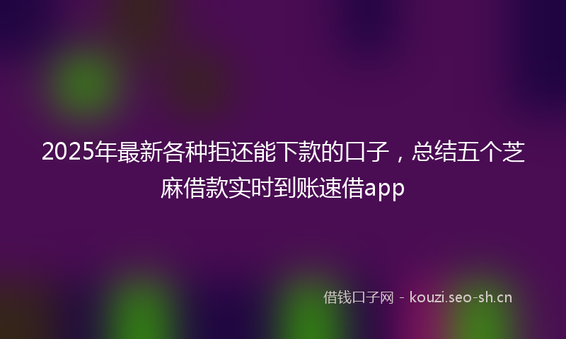 2025年最新各种拒还能下款的口子，总结五个芝麻借款实时到账速借app