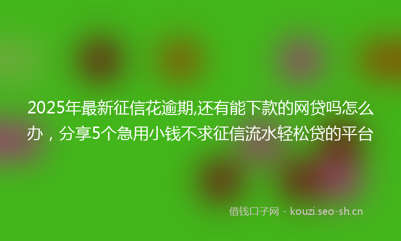 2025年最新征信花逾期,还有能下款的网贷吗怎么办，分享5个急用小钱不求征信流水轻松贷的平台