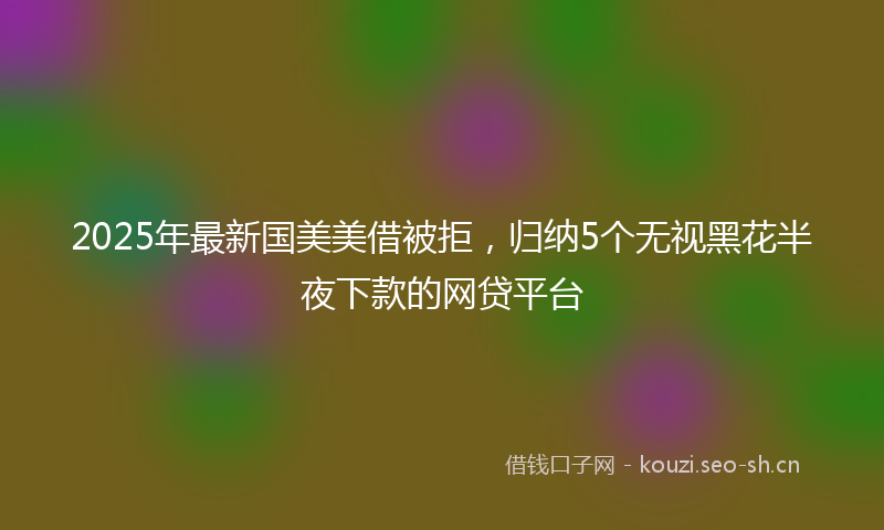2025年最新国美美借被拒，归纳5个无视黑花半夜下款的网贷平台