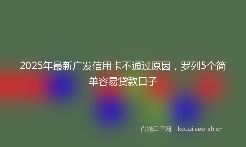2025年最新广发信用卡不通过原因，罗列5个简单容易贷款口子