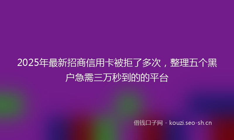 2025年最新招商信用卡被拒了多次，整理五个黑户急需三万秒到的的平台