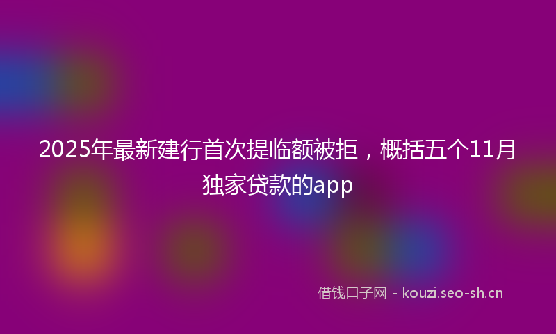 2025年最新建行首次提临额被拒，概括五个11月独家贷款的app