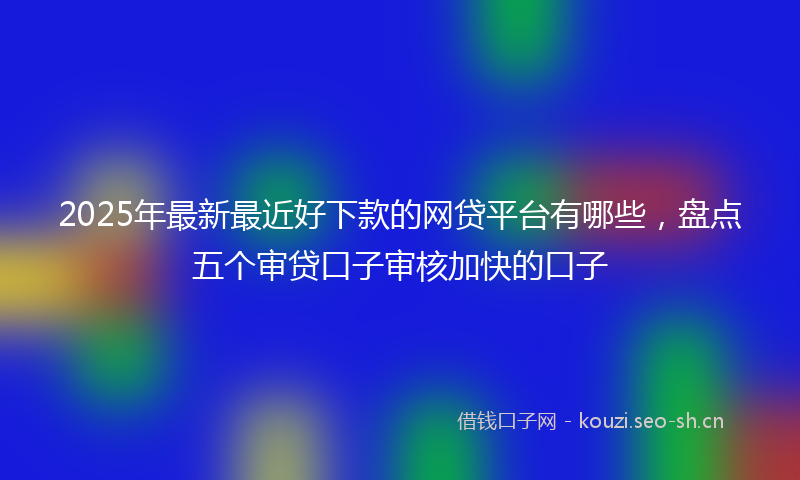 2025年最新最近好下款的网贷平台有哪些，盘点五个审贷口子审核加快的口子