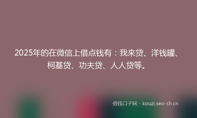 2025年的在微信上借点钱有：我来贷、洋钱罐、柯基贷、功夫贷、人人贷等。