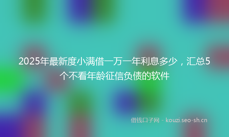 2025年最新度小满借一万一年利息多少，汇总5个不看年龄征信负债的软件