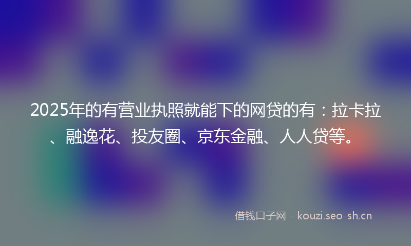 2025年的有营业执照就能下的网贷的有：拉卡拉、融逸花、投友圈、京东金融、人人贷等。
