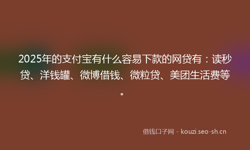 2025年的支付宝有什么容易下款的网贷有：读秒贷、洋钱罐、微博借钱、微粒贷、美团生活费等。