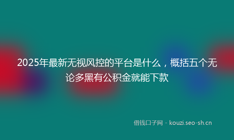 2025年最新无视风控的平台是什么，概括五个无论多黑有公积金就能下款