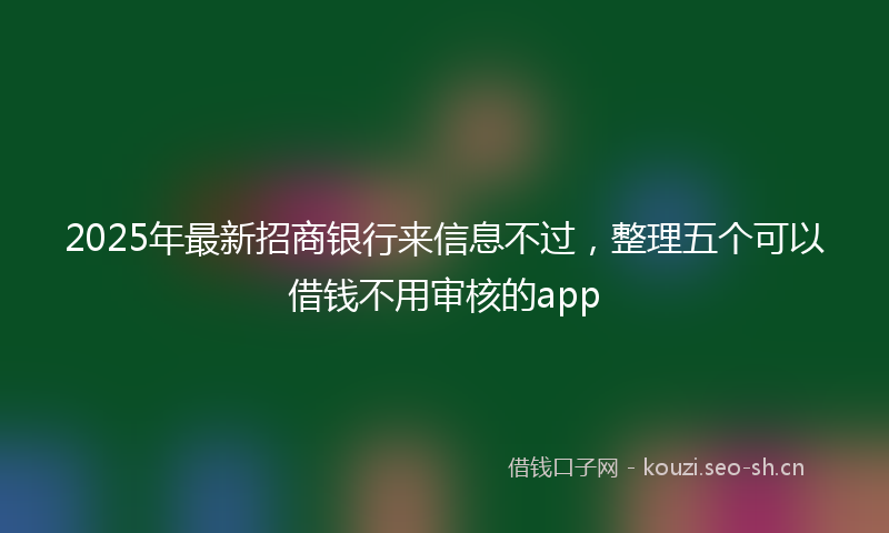 2025年最新招商银行来信息不过，整理五个可以借钱不用审核的app
