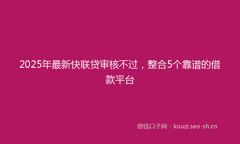 2025年最新快联贷审核不过，整合5个靠谱的借款平台
