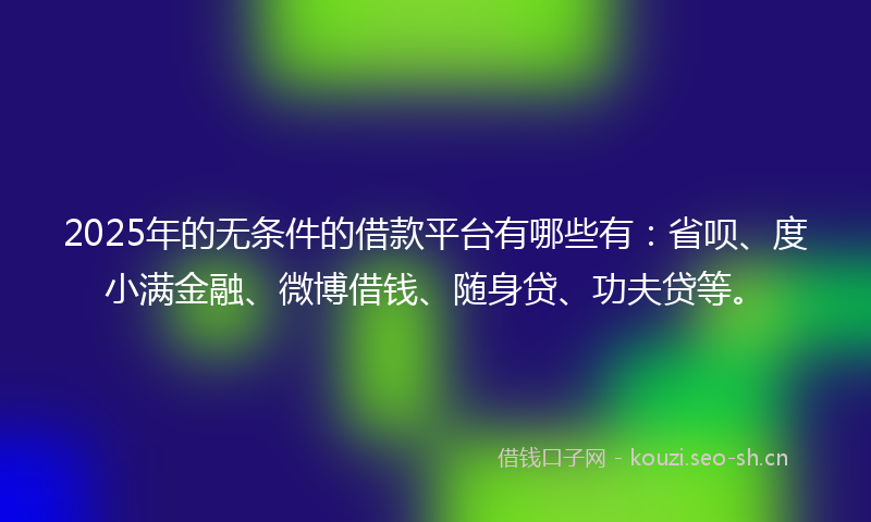 2025年的无条件的借款平台有哪些有：省呗、度小满金融、微博借钱、随身贷、功夫贷等。