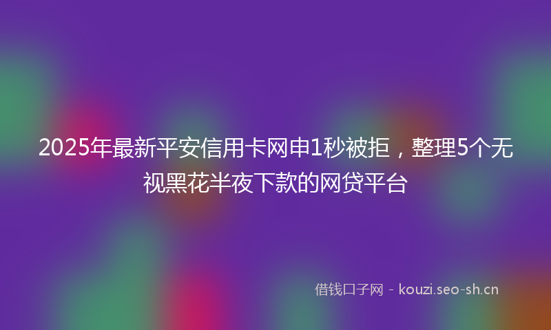 2025年最新平安信用卡网申1秒被拒，整理5个无视黑花半夜下款的网贷平台
