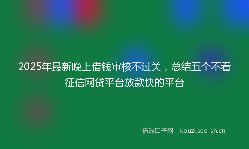 2025年最新晚上借钱审核不过关，总结五个不看征信网贷平台放款快的平台