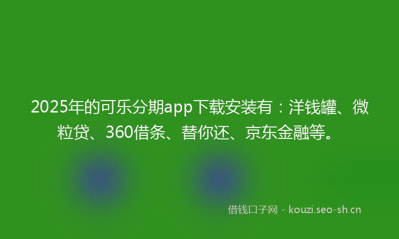 2025年的可乐分期app下载安装有：洋钱罐、微粒贷、360借条、替你还、京东金融等。