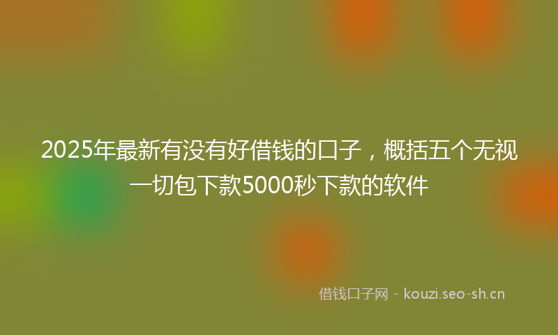 2025年最新有没有好借钱的口子，概括五个无视一切包下款5000秒下款的软件