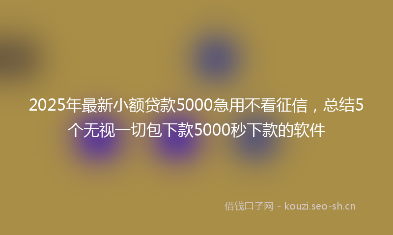 2025年最新小额贷款5000急用不看征信，总结5个无视一切包下款5000秒下款的软件