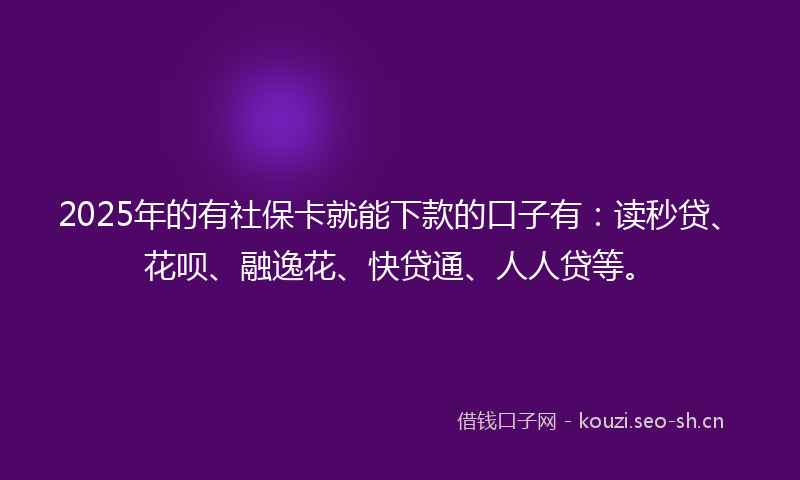2025年的有社保卡就能下款的口子有：读秒贷、花呗、融逸花、快贷通、人人贷等。