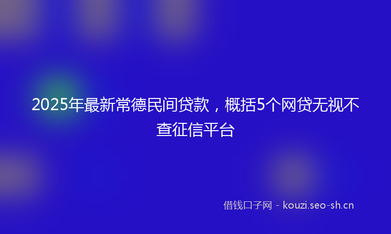 2025年最新常德民间贷款，概括5个网贷无视不查征信平台