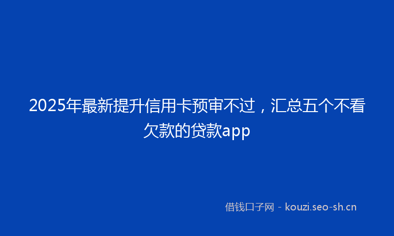 2025年最新提升信用卡预审不过，汇总五个不看欠款的贷款app