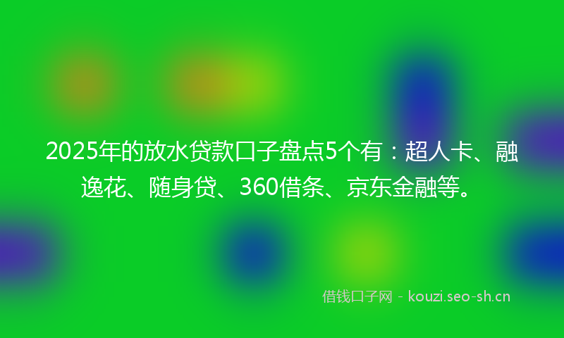 2025年的放水贷款口子盘点5个有：超人卡、融逸花、随身贷、360借条、京东金融等。