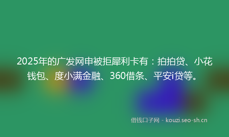 2025年的广发网申被拒犀利卡有：拍拍贷、小花钱包、度小满金融、360借条、平安i贷等。