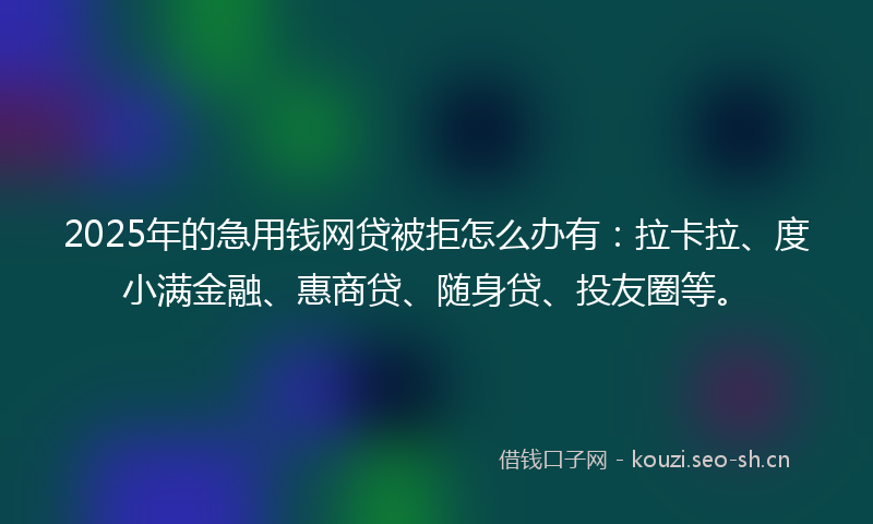 2025年的急用钱网贷被拒怎么办有：拉卡拉、度小满金融、惠商贷、随身贷、投友圈等。