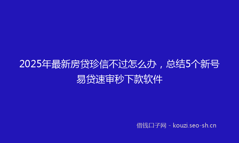 2025年最新房贷珍信不过怎么办，总结5个新号易贷速审秒下款软件