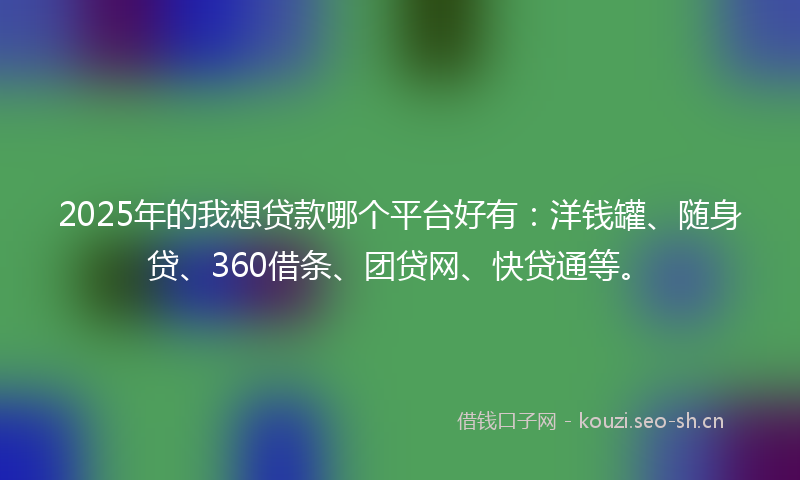 2025年的我想贷款哪个平台好有:洋钱罐、随身贷、360借条、团贷网、快贷通等。