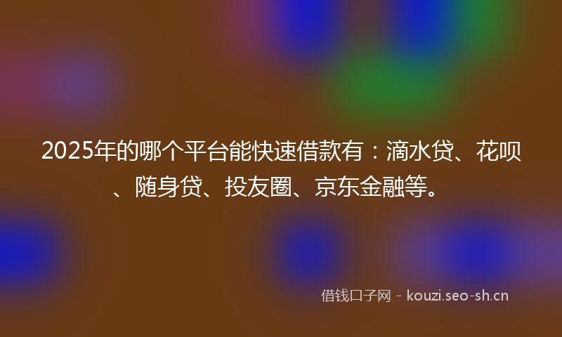 2025年的哪个平台能快速借款有：滴水贷、花呗、随身贷、投友圈、京东金融等。