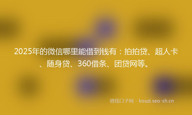 2025年的微信哪里能借到钱有：拍拍贷、超人卡、随身贷、360借条、团贷网等。