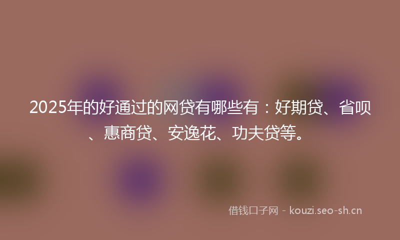 2025年的好通过的网贷有哪些有：好期贷、省呗、惠商贷、安逸花、功夫贷等。