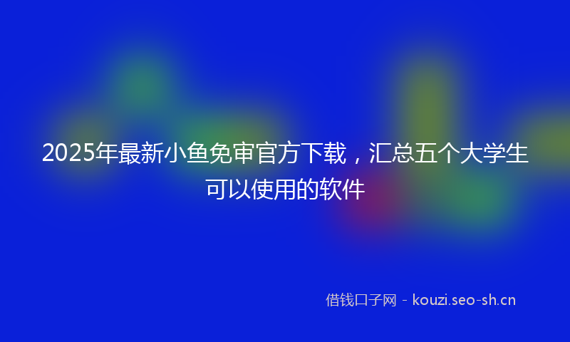 2025年最新小鱼免审官方下载，汇总五个大学生可以使用的软件