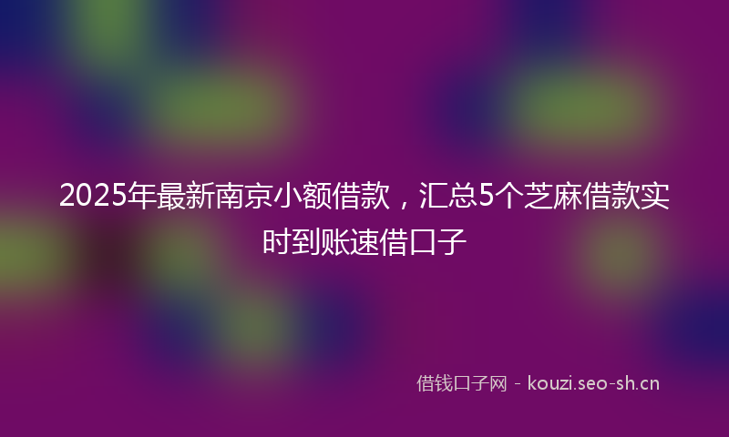 2025年最新南京小额借款，汇总5个芝麻借款实时到账速借口子