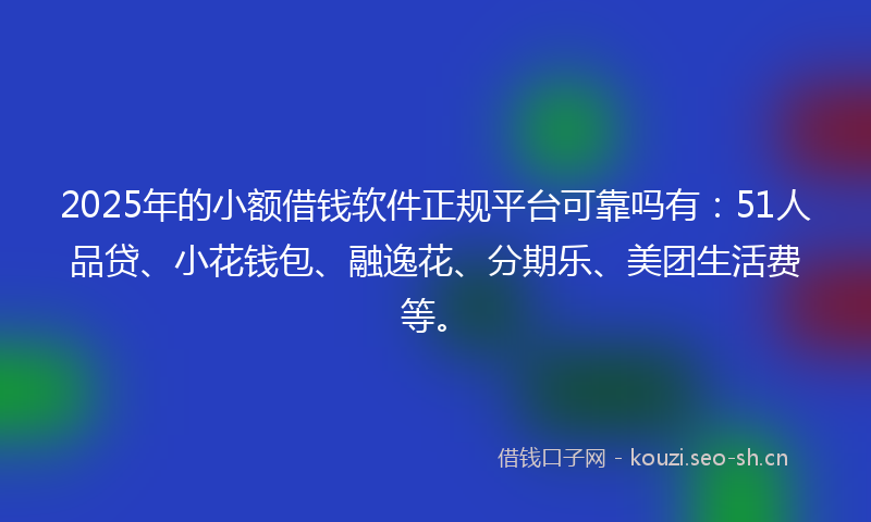 2025年的小额借钱软件正规平台可靠吗有：51人品贷、小花钱包、融逸花、分期乐、美团生活费等。